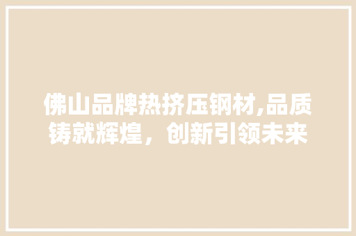 佛山品牌热挤压钢材,品质铸就辉煌，创新引领未来
