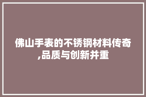 佛山手表的不锈钢材料传奇,品质与创新并重
