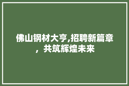 佛山钢材大亨,招聘新篇章，共筑辉煌未来