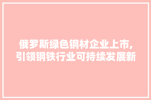 俄罗斯绿色钢材企业上市,引领钢铁行业可持续发展新篇章