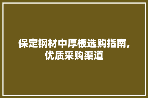 保定钢材中厚板选购指南,优质采购渠道
