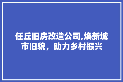任丘旧房改造公司,焕新城市旧貌，助力乡村振兴