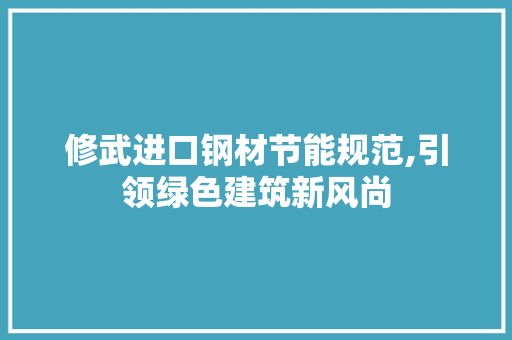 修武进口钢材节能规范,引领绿色建筑新风尚