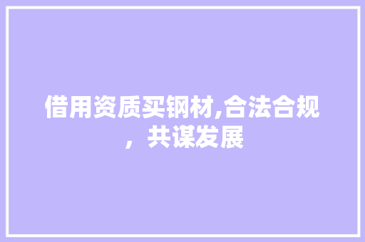 借用资质买钢材,合法合规，共谋发展