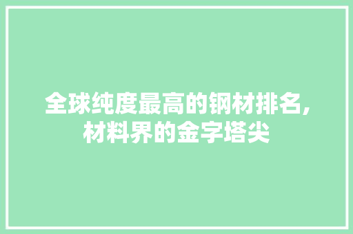 全球纯度最高的钢材排名,材料界的金字塔尖