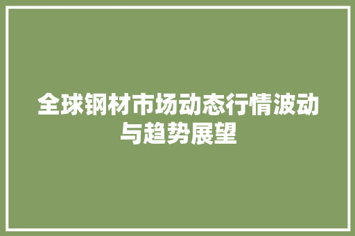 全球钢材市场动态行情波动与趋势展望