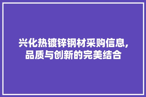 兴化热镀锌钢材采购信息,品质与创新的完美结合