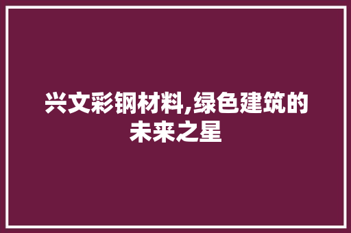 兴文彩钢材料,绿色建筑的未来之星