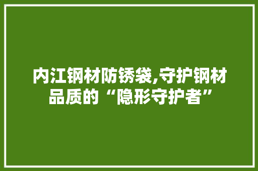 内江钢材防锈袋,守护钢材品质的“隐形守护者”