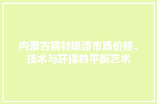 内蒙古钢材喷漆市场价格、技术与环保的平衡艺术