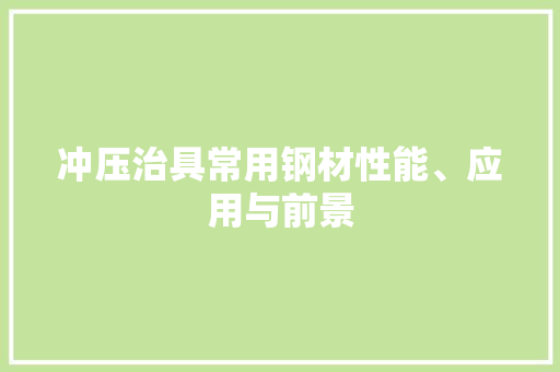 冲压治具常用钢材性能、应用与前景