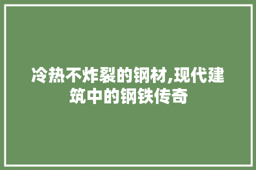 冷热不炸裂的钢材,现代建筑中的钢铁传奇
