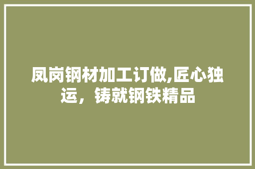 凤岗钢材加工订做,匠心独运，铸就钢铁精品