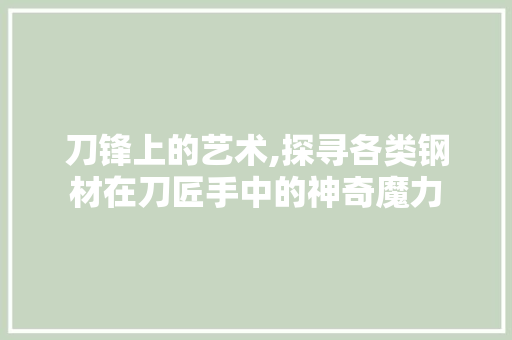 刀锋上的艺术,探寻各类钢材在刀匠手中的神奇魔力