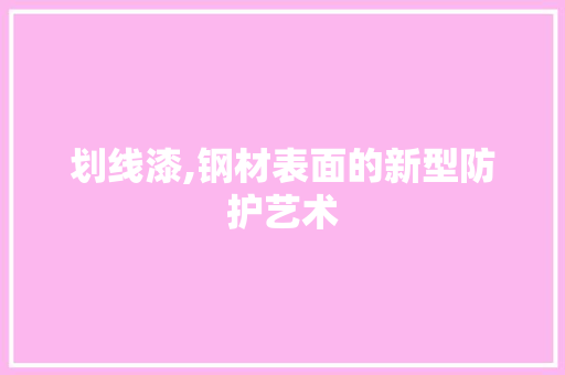 划线漆,钢材表面的新型防护艺术