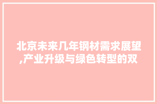 北京未来几年钢材需求展望,产业升级与绿色转型的双轮驱动