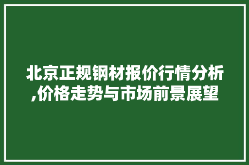 北京正规钢材报价行情分析,价格走势与市场前景展望