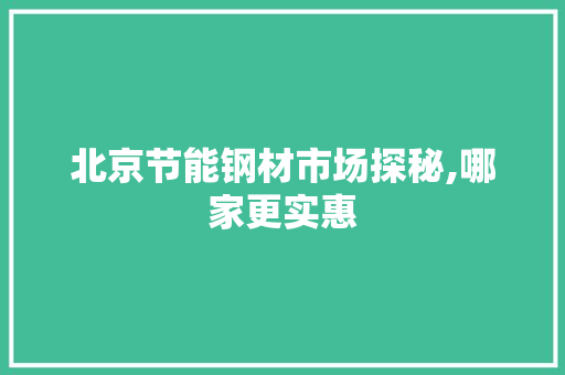 北京节能钢材市场探秘,哪家更实惠