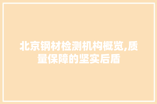 北京钢材检测机构概览,质量保障的坚实后盾