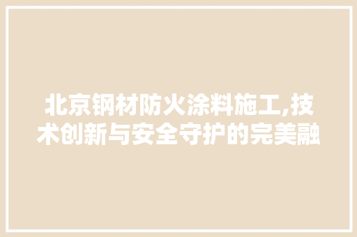 北京钢材防火涂料施工,技术创新与安全守护的完美融合