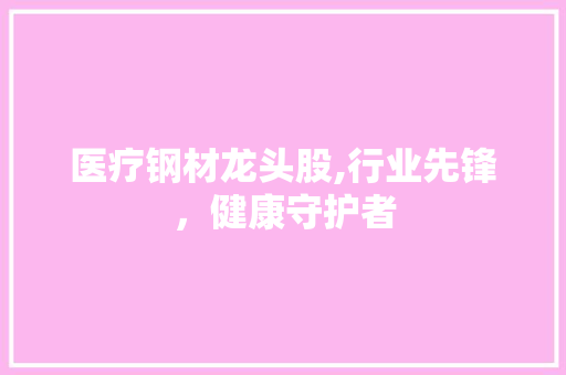 医疗钢材龙头股,行业先锋，健康守护者