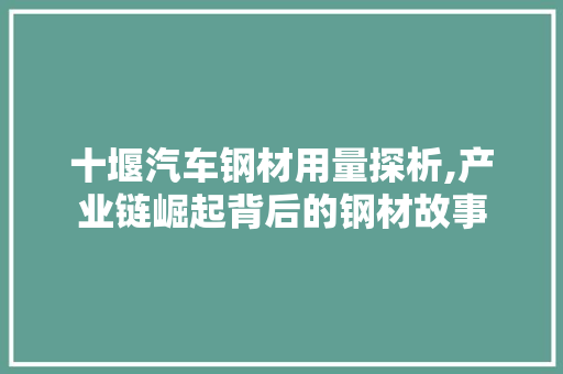 十堰汽车钢材用量探析,产业链崛起背后的钢材故事