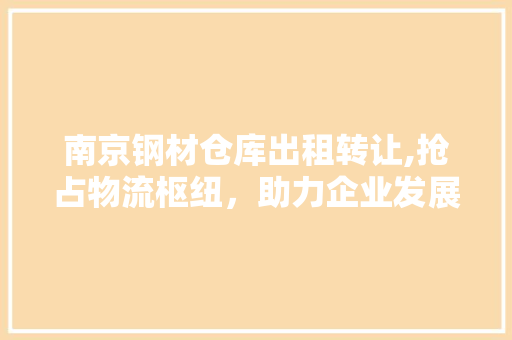 南京钢材仓库出租转让,抢占物流枢纽，助力企业发展