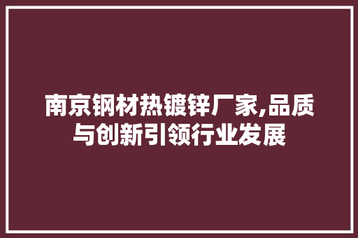 南京钢材热镀锌厂家,品质与创新引领行业发展