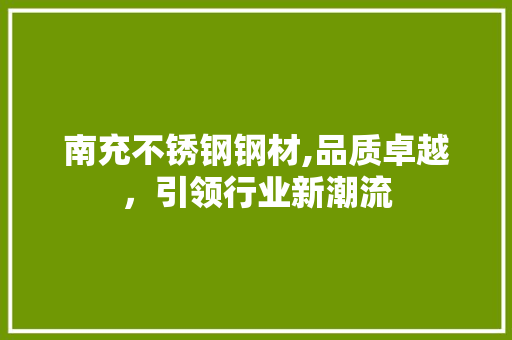 南充不锈钢钢材,品质卓越，引领行业新潮流