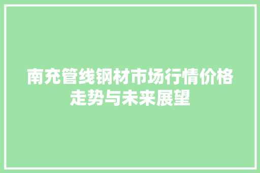 南充管线钢材市场行情价格走势与未来展望