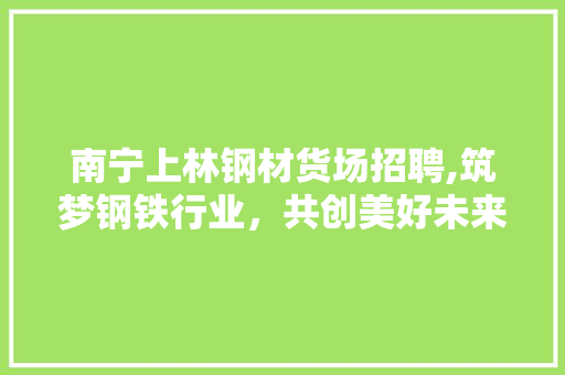 南宁上林钢材货场招聘,筑梦钢铁行业，共创美好未来