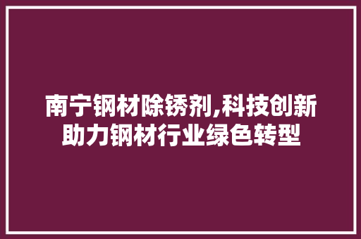 南宁钢材除锈剂,科技创新助力钢材行业绿色转型