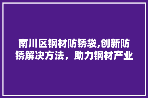 南川区钢材防锈袋,创新防锈解决方法，助力钢材产业高质量发展