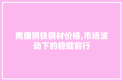 南康钢铁钢材价格,市场波动下的稳健前行