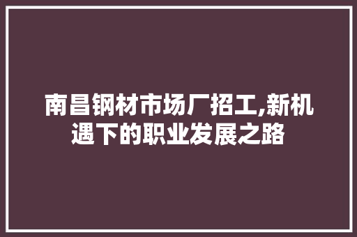南昌钢材市场厂招工,新机遇下的职业发展之路