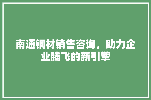 南通钢材销售咨询，助力企业腾飞的新引擎