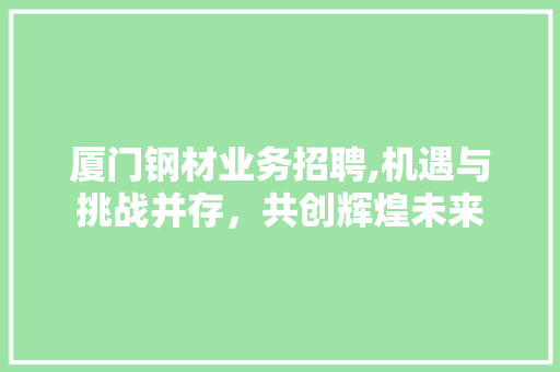 厦门钢材业务招聘,机遇与挑战并存，共创辉煌未来