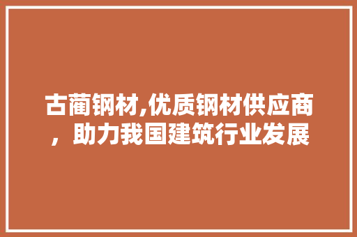 古蔺钢材,优质钢材供应商，助力我国建筑行业发展