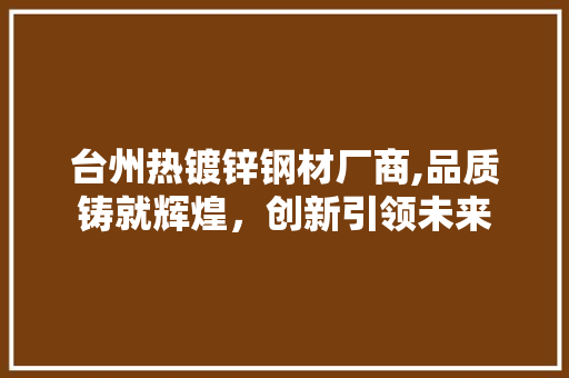 台州热镀锌钢材厂商,品质铸就辉煌，创新引领未来