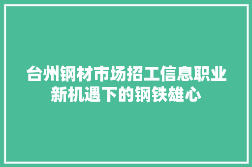 台州钢材市场招工信息职业新机遇下的钢铁雄心