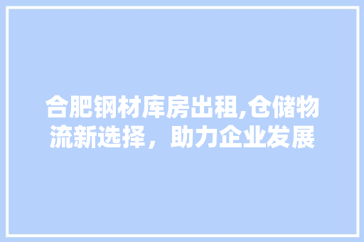 合肥钢材库房出租,仓储物流新选择，助力企业发展