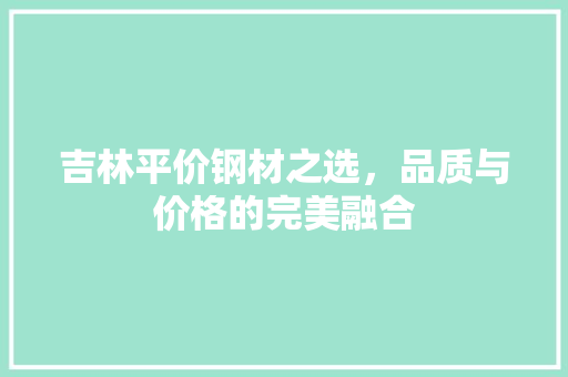 吉林平价钢材之选，品质与价格的完美融合