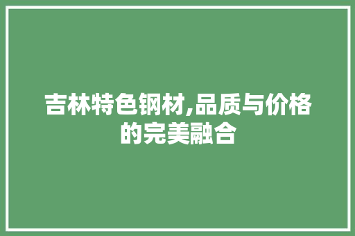 吉林特色钢材,品质与价格的完美融合