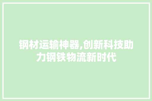 钢材运输神器,创新科技助力钢铁物流新时代