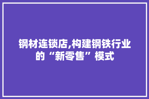 钢材连锁店,构建钢铁行业的“新零售”模式