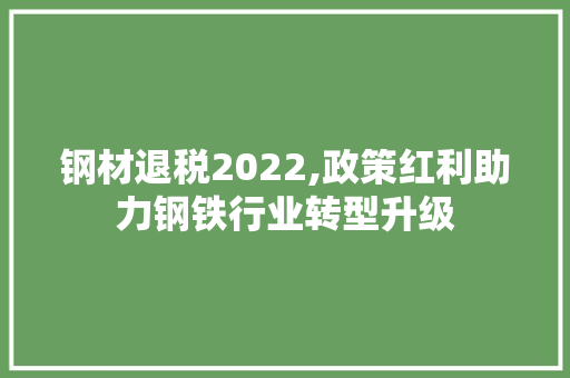 钢材退税2022,政策红利助力钢铁行业转型升级