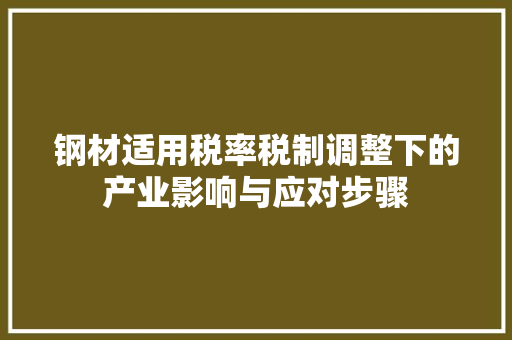 钢材适用税率税制调整下的产业影响与应对步骤