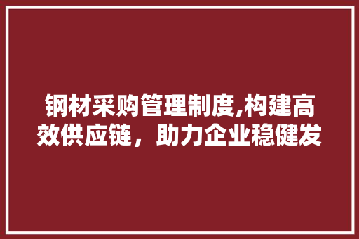 钢材采购管理制度,构建高效供应链，助力企业稳健发展