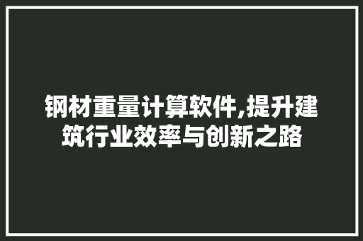 钢材重量计算软件,提升建筑行业效率与创新之路