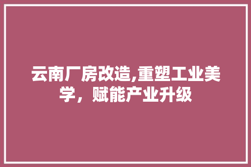 云南厂房改造,重塑工业美学，赋能产业升级